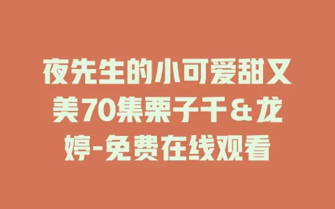 夜先生的小可爱甜又美70集栗子千＆龙婷-免费在线观看