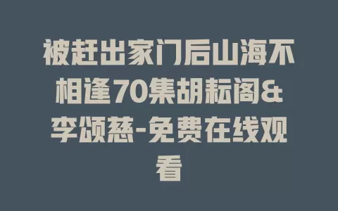 被赶出家门后山海不相逢70集胡耘阁&李颂慈-免费在线观看
