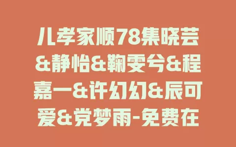 儿孝家顺78集晓芸&静怡&鞠雯兮&程嘉一&许幻幻&辰可爱&党梦雨-免费在线观看