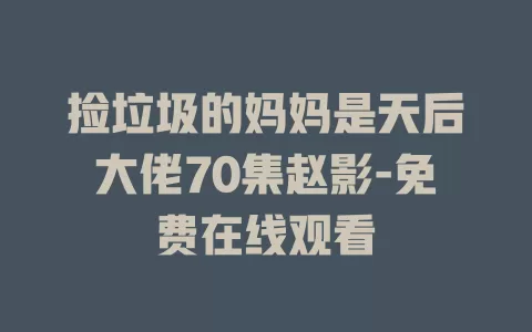 捡垃圾的妈妈是天后大佬70集赵影-免费在线观看