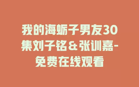 我的海蛎子男友30集刘子铭＆张训嘉-免费在线观看