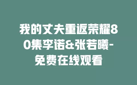 我的丈夫重返荣耀80集李诺&张若曦-免费在线观看