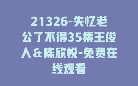 21326-失忆老公了不得35集王俊人＆陈欣悦-免费在线观看
