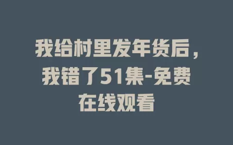 我给村里发年货后，我错了51集-免费在线观看