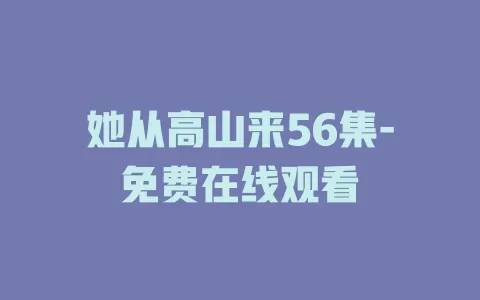 她从高山来56集-免费在线观看