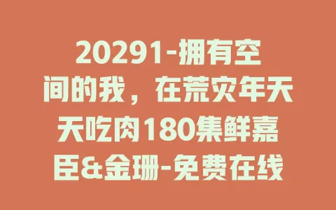 20291-拥有空间的我，在荒灾年天天吃肉180集鲜嘉臣&金珊-免费在线观看