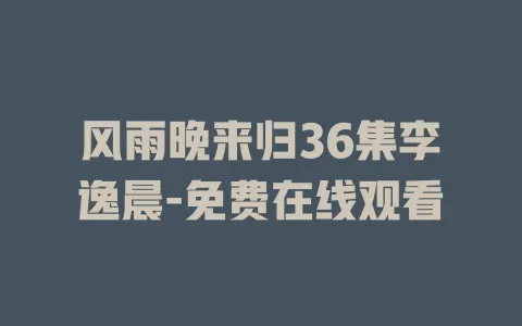 风雨晚来归36集李逸晨-免费在线观看