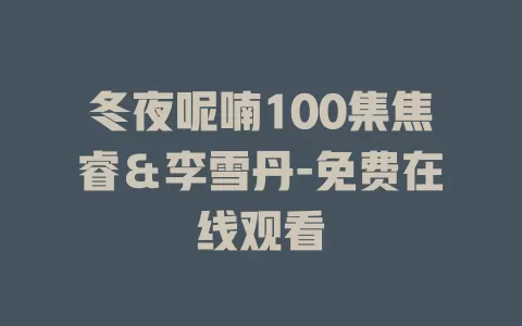 冬夜呢喃100集焦睿＆李雪丹-免费在线观看