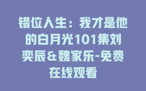 错位人生：我才是他的白月光101集刘奕辰＆魏家乐-免费在线观看