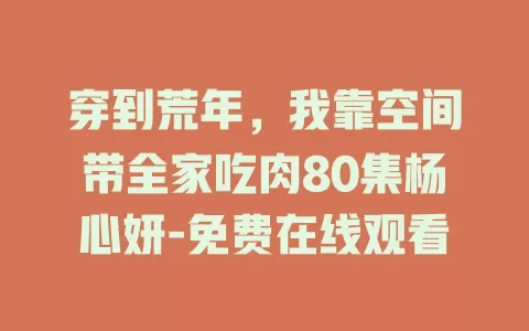 穿到荒年，我靠空间带全家吃肉80集杨心妍-免费在线观看