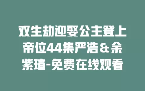 双生劫迎娶公主登上帝位44集严浩＆余紫瑄-免费在线观看