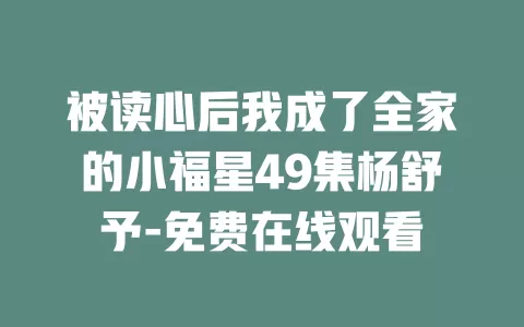 被读心后我成了全家的小福星49集杨舒予-免费在线观看