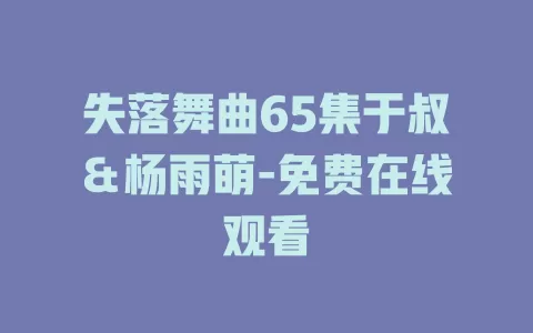 失落舞曲65集于叔＆杨雨萌-免费在线观看