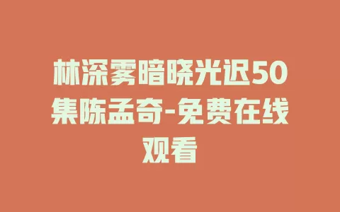 林深雾暗晓光迟50集陈孟奇-免费在线观看