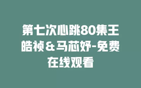 第七次心跳80集王皓祯＆马芯妤-免费在线观看