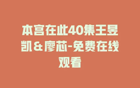本宫在此40集王昱凯＆廖芯-免费在线观看