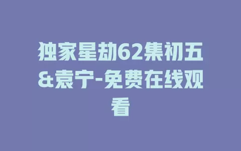独家星劫62集初五&袁宁-免费在线观看
