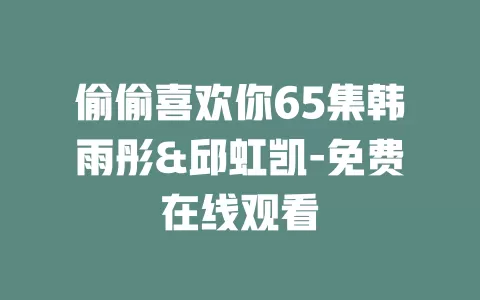 偷偷喜欢你65集韩雨彤&邱虹凯-免费在线观看