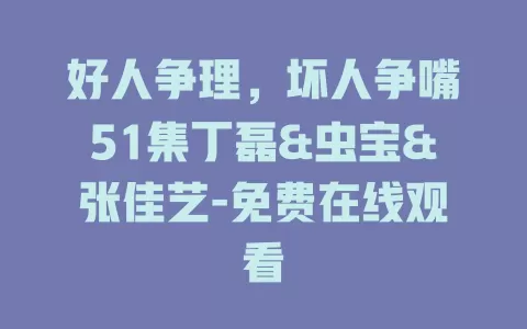 好人争理，坏人争嘴51集丁磊&虫宝&张佳艺-免费在线观看
