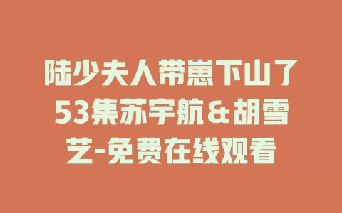 陆少夫人带崽下山了53集苏宇航＆胡雪艺-免费在线观看