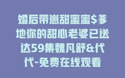 婚后带崽甜蜜蜜$爹地你的甜心老婆已送达59集魏凡舒&代代-免费在线观看