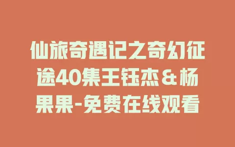 仙旅奇遇记之奇幻征途40集王钰杰＆杨果果-免费在线观看
