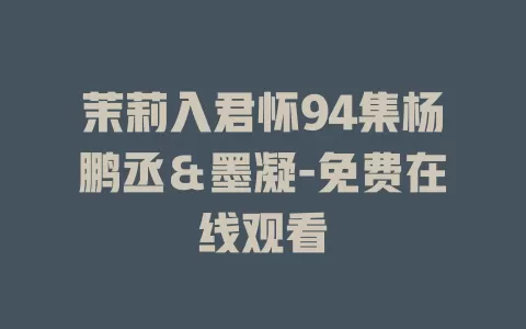 茉莉入君怀94集杨鹏丞＆墨凝-免费在线观看