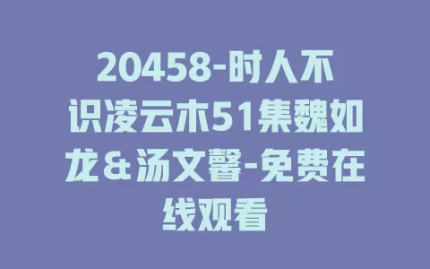 20458-时人不识凌云木51集魏如龙＆汤文馨-免费在线观看