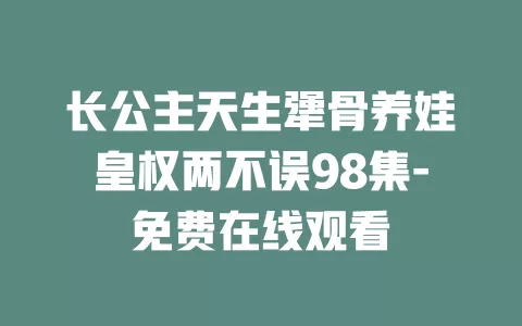 长公主天生犟骨养娃皇权两不误98集-免费在线观看