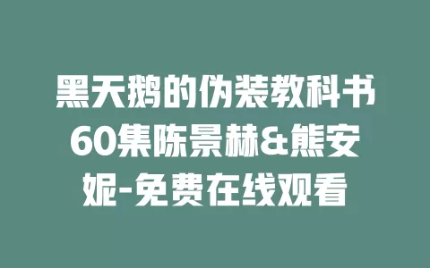 黑天鹅的伪装教科书60集陈景赫&熊安妮-免费在线观看