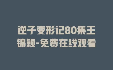 逆子变形记80集王锦颖-免费在线观看
