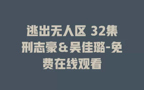逃出无人区 32集刑志豪＆吴佳璐-免费在线观看