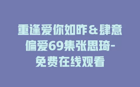 重逢爱你如昨＆肆意偏爱69集张思琦-免费在线观看