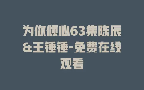 为你倾心63集陈辰&王锤锤-免费在线观看