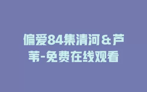 偏爱84集清河＆芦苇-免费在线观看
