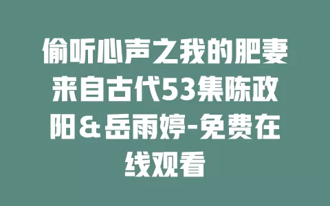 偷听心声之我的肥妻来自古代53集陈政阳＆岳雨婷-免费在线观看
