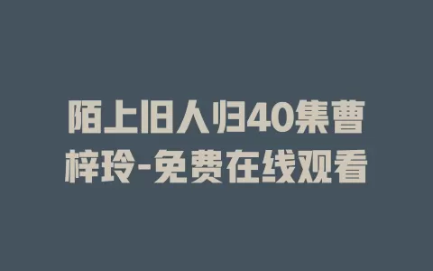 陌上旧人归40集曹梓玲-免费在线观看