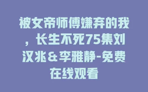 被女帝师傅嫌弃的我，长生不死75集刘汉兆＆李雅静-免费在线观看