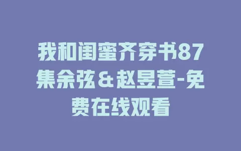我和闺蜜齐穿书87集余弦＆赵昱萱-免费在线观看