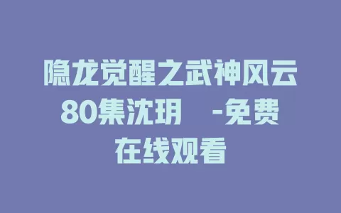 隐龙觉醒之武神风云80集沈玥妡-免费在线观看