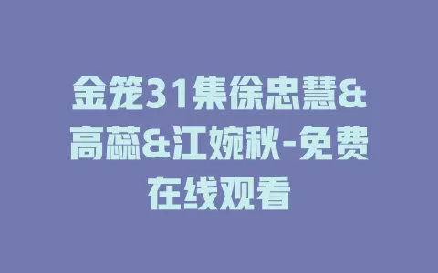 金笼31集徐忠慧&高蕊&江婉秋-免费在线观看