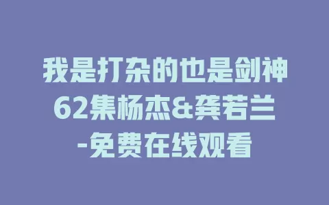 我是打杂的也是剑神62集杨杰&龚若兰-免费在线观看