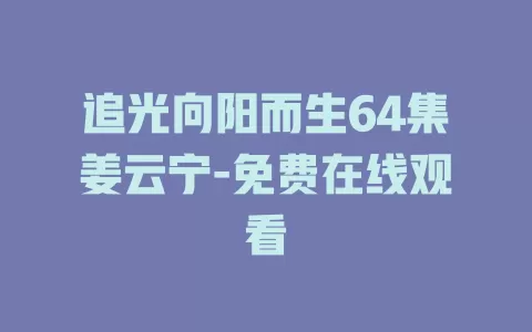 追光向阳而生64集姜云宁-免费在线观看