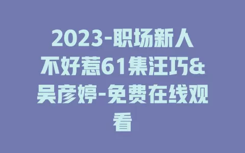 2023-职场新人不好惹61集汪巧&吴彦婷-免费在线观看