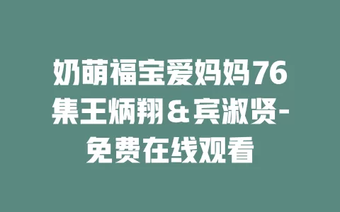 奶萌福宝爱妈妈76集王炳翔＆宾淑贤-免费在线观看