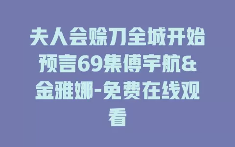 夫人会赊刀全城开始预言69集傅宇航&金雅娜-免费在线观看