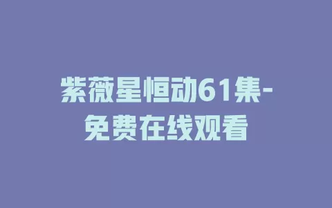 紫薇星恒动61集-免费在线观看