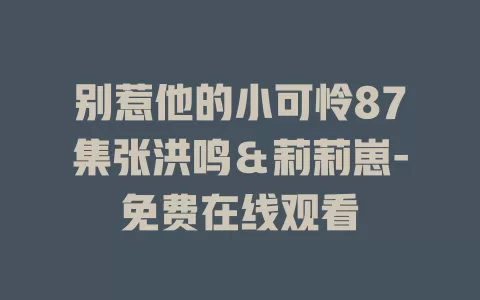 别惹他的小可怜87集张洪鸣＆莉莉崽-免费在线观看