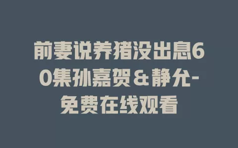 前妻说养猪没出息60集孙嘉贺＆静允-免费在线观看