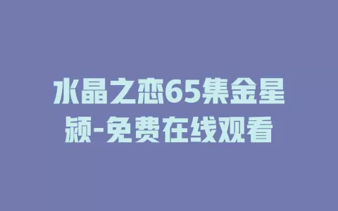 水晶之恋65集金星颍-免费在线观看
